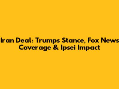 Iran Deal: Trump's Stance, Fox News Coverage & Ipsei Impact