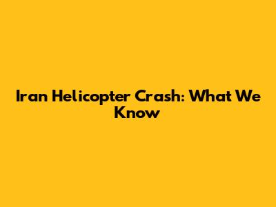 Iran Helicopter Crash: What We Know
