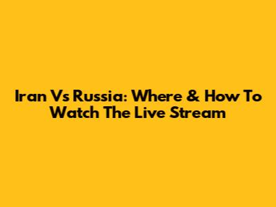 Iran Vs Russia: Where & How To Watch The Live Stream