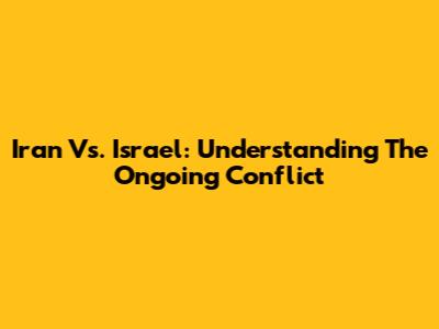 Iran Vs. Israel: Understanding The Ongoing Conflict