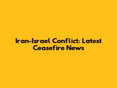 Iran-Israel Conflict: Latest Ceasefire News