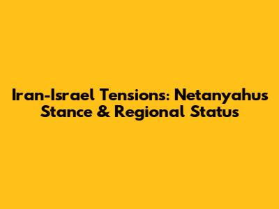 Iran-Israel Tensions: Netanyahu's Stance & Regional Status