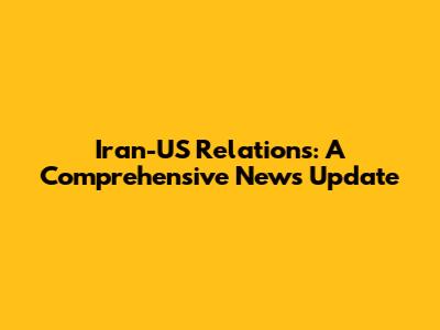 Iran-US Relations: A Comprehensive News Update