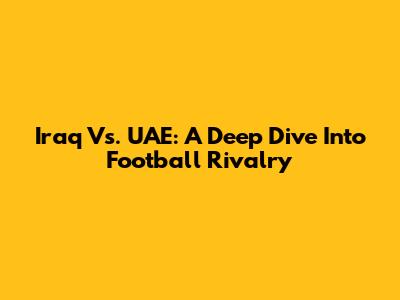 Iraq Vs. UAE: A Deep Dive Into Football Rivalry
