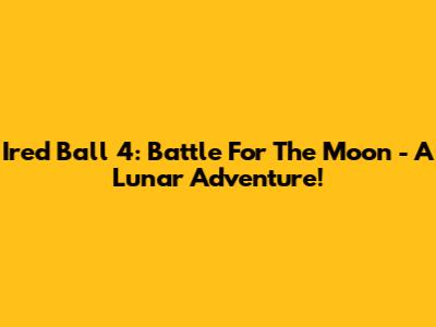 Ired Ball 4: Battle For The Moon - A Lunar Adventure!