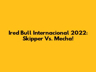 Ired Bull Internacional 2022: Skipper Vs. Mecha!