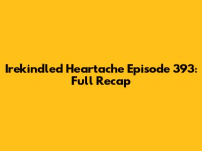 Irekindled Heartache Episode 393: Full Recap