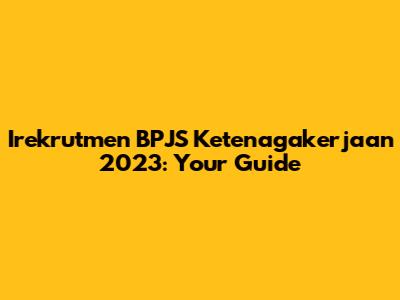 Irekrutmen BPJS Ketenagakerjaan 2023: Your Guide