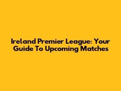 Ireland Premier League: Your Guide To Upcoming Matches