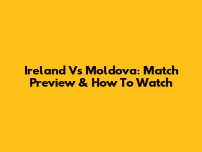 Ireland Vs Moldova: Match Preview & How To Watch