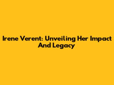 Irene Verent: Unveiling Her Impact And Legacy