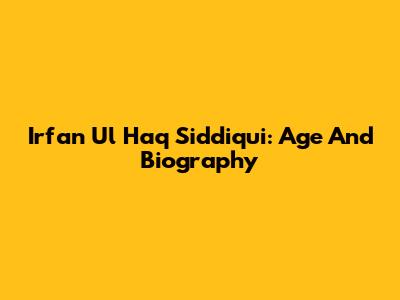 Irfan Ul Haq Siddiqui: Age And Biography