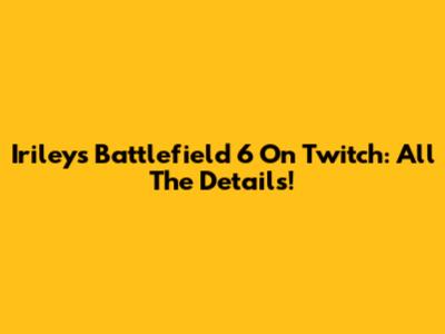 Iriley's Battlefield 6 On Twitch: All The Details!