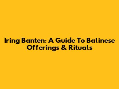 Iring Banten: A Guide To Balinese Offerings & Rituals