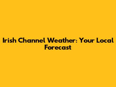 Irish Channel Weather: Your Local Forecast