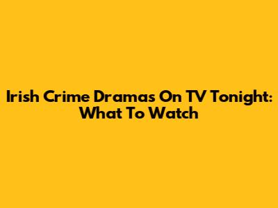 Irish Crime Dramas On TV Tonight: What To Watch