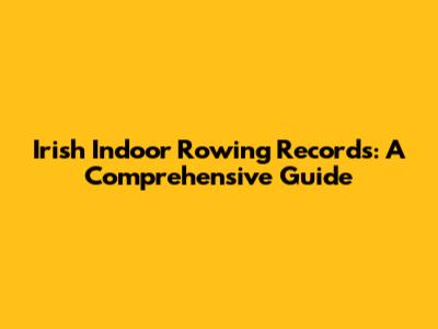 Irish Indoor Rowing Records: A Comprehensive Guide