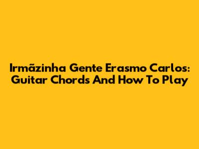 Irmãzinha Gente Erasmo Carlos: Guitar Chords And How To Play