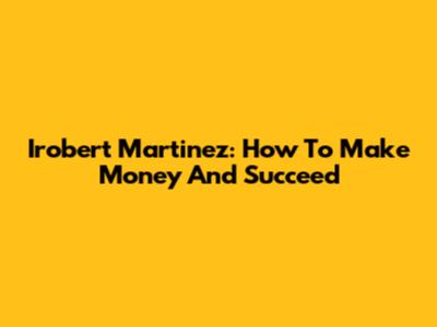 Irobert Martinez: How To Make Money And Succeed