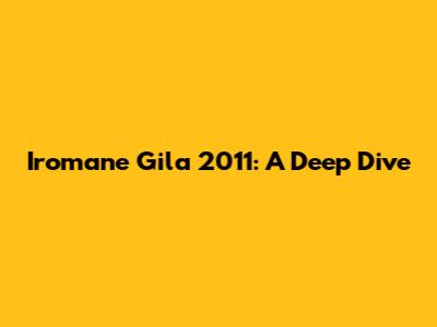 Iromane Gila 2011: A Deep Dive
