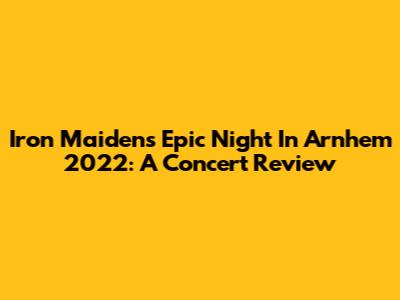 Iron Maiden's Epic Night In Arnhem 2022: A Concert Review