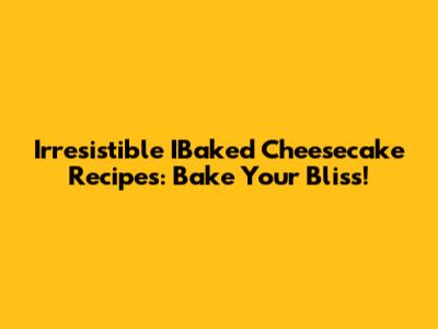 Irresistible IBaked Cheesecake Recipes: Bake Your Bliss!