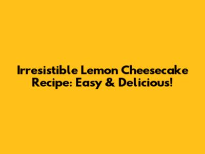 Irresistible Lemon Cheesecake Recipe: Easy & Delicious!
