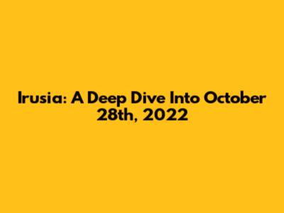 Irusia: A Deep Dive Into October 28th, 2022