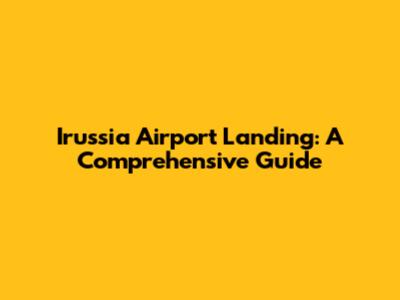 Irussia Airport Landing: A Comprehensive Guide