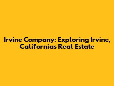 Irvine Company: Exploring Irvine, California's Real Estate