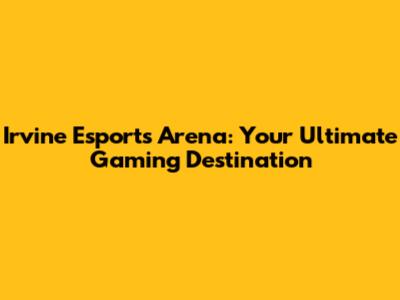 Irvine Esports Arena: Your Ultimate Gaming Destination