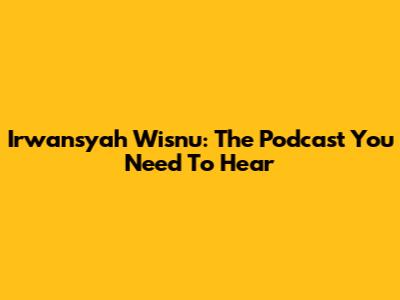 Irwansyah Wisnu: The Podcast You Need To Hear