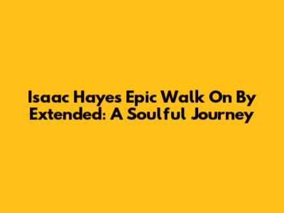 Isaac Hayes' Epic 'Walk On By' Extended: A Soulful Journey