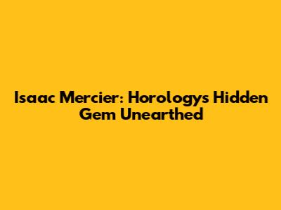 Isaac Mercier: Horology's Hidden Gem Unearthed