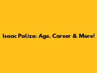 Isaac Paliza: Age, Career & More!
