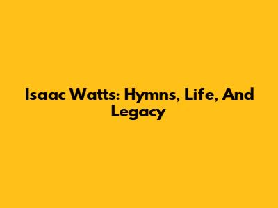Isaac Watts: Hymns, Life, And Legacy