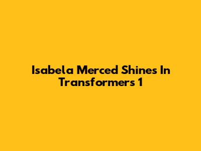Isabela Merced Shines In Transformers 1