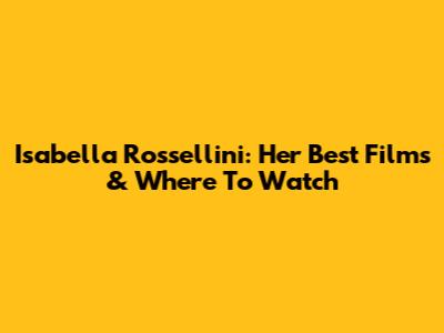 Isabella Rossellini: Her Best Films & Where To Watch