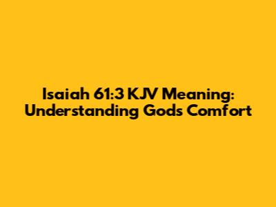 Isaiah 61:3 KJV Meaning: Understanding God's Comfort