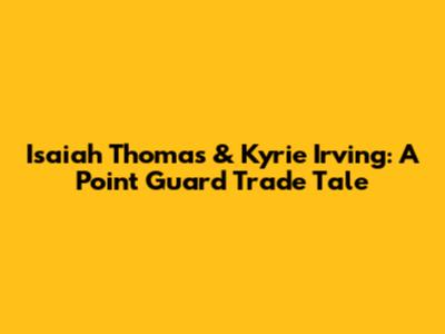 Isaiah Thomas & Kyrie Irving: A Point Guard Trade Tale