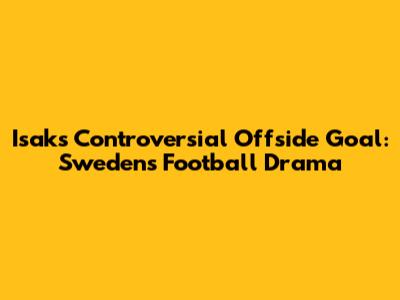 Isak's Controversial Offside Goal: Sweden's Football Drama