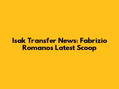 Isak Transfer News: Fabrizio Romano's Latest Scoop