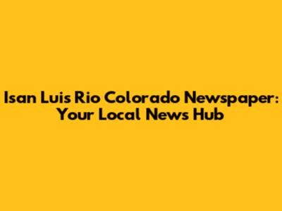 Isan Luis Rio Colorado Newspaper: Your Local News Hub