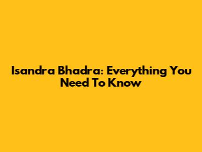 Isandra Bhadra: Everything You Need To Know