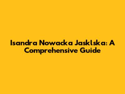 Isandra Nowacka Jasklska: A Comprehensive Guide