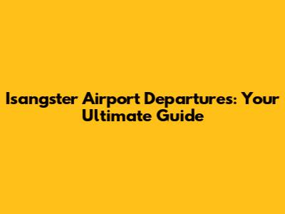 Isangster Airport Departures: Your Ultimate Guide