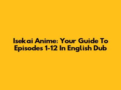 Isekai Anime: Your Guide To Episodes 1-12 In English Dub