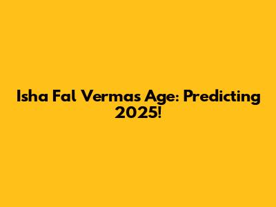 Isha Fal Verma's Age: Predicting 2025!