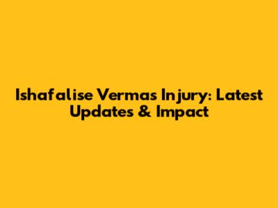 Ishafalise Verma's Injury: Latest Updates & Impact