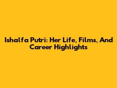 Ishalfa Putri: Her Life, Films, And Career Highlights